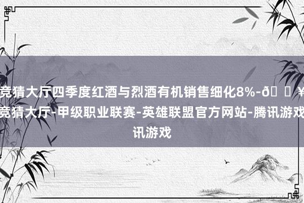 竞猜大厅四季度红酒与烈酒有机销售细化8%-🔥竞猜大厅-甲级职业联赛-英雄联盟官方网站-腾讯游戏