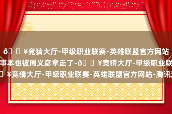 🔥竞猜大厅-甲级职业联赛-英雄联盟官方网站-腾讯游戏小波罗的记事本也被周义彦拿走了-🔥竞猜大厅-甲级职业联赛-英雄联盟官方网站-腾讯游戏