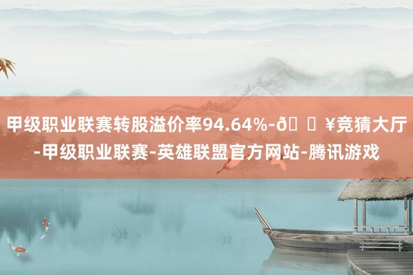 甲级职业联赛转股溢价率94.64%-🔥竞猜大厅-甲级职业联赛-英雄联盟官方网站-腾讯游戏