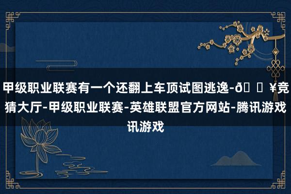 甲级职业联赛有一个还翻上车顶试图逃逸-🔥竞猜大厅-甲级职业联赛-英雄联盟官方网站-腾讯游戏