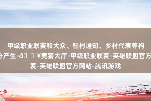 甲级职业联赛和大众、驻村通知、乡村代表等构成的评审团评分产生-🔥竞猜大厅-甲级职业联赛-英雄联盟官方网站-腾讯游戏
