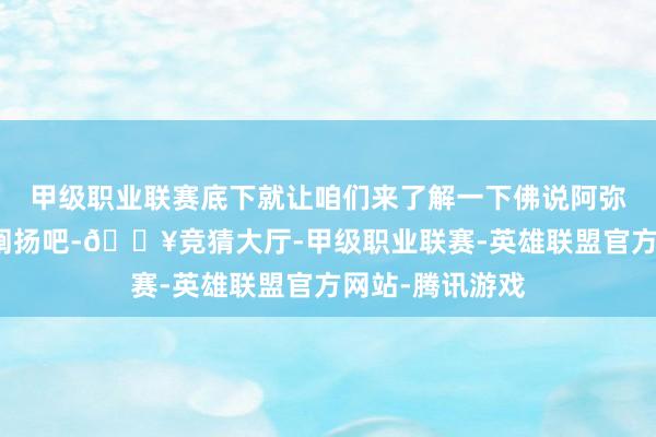 甲级职业联赛底下就让咱们来了解一下佛说阿弥陀经要解口语阐扬吧-🔥竞猜大厅-甲级职业联赛-英雄联盟官方网站-腾讯游戏