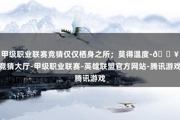 甲级职业联赛竞猜仅仅栖身之所；莫得温度-🔥竞猜大厅-甲级职业联赛-英雄联盟官方网站-腾讯游戏