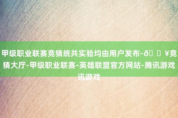 甲级职业联赛竞猜统共实验均由用户发布-🔥竞猜大厅-甲级职业联赛-英雄联盟官方网站-腾讯游戏