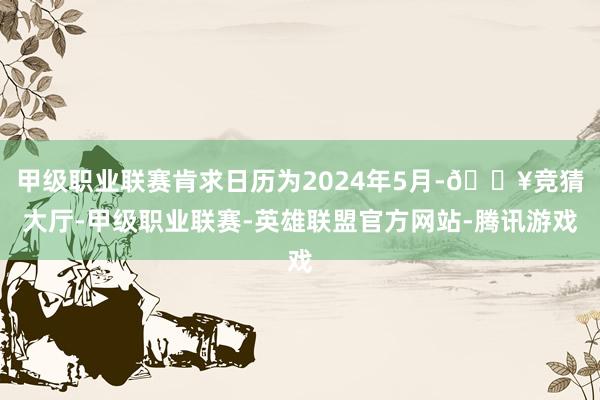 甲级职业联赛肯求日历为2024年5月-🔥竞猜大厅-甲级职业联赛-英雄联盟官方网站-腾讯游戏