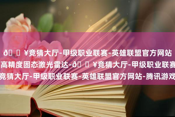 🔥竞猜大厅-甲级职业联赛-英雄联盟官方网站-腾讯游戏新增了3颗高精度固态激光雷达-🔥竞猜大厅-甲级职业联赛-英雄联盟官方网站-腾讯游戏
