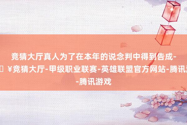 竞猜大厅真人为了在本年的说念判中得到告成-🔥竞猜大厅-甲级职业联赛-英雄联盟官方网站-腾讯游戏