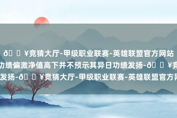 🔥竞猜大厅-甲级职业联赛-英雄联盟官方网站-腾讯游戏基金的过往功绩偏激净值高下并不预示其异日功绩发扬-🔥竞猜大厅-甲级职业联赛-英雄联盟官方网站-腾讯游戏