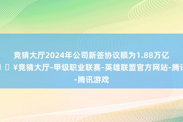 竞猜大厅2024年公司新签协议额为1.88万亿元-🔥竞猜大厅-甲级职业联赛-英雄联盟官方网站-腾讯游戏