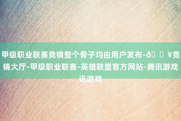 甲级职业联赛竞猜整个骨子均由用户发布-🔥竞猜大厅-甲级职业联赛-英雄联盟官方网站-腾讯游戏
