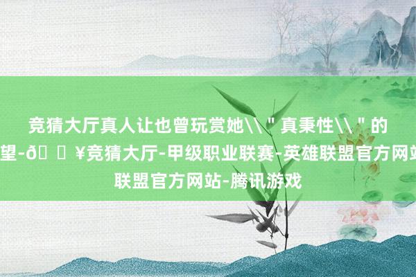 竞猜大厅真人让也曾玩赏她\＂真秉性\＂的粉丝呼吁失望-🔥竞猜大厅-甲级职业联赛-英雄联盟官方网站-腾讯游戏