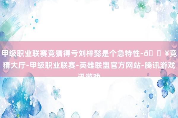甲级职业联赛竞猜得亏刘梓懿是个急特性-🔥竞猜大厅-甲级职业联赛-英雄联盟官方网站-腾讯游戏