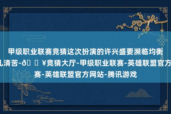 甲级职业联赛竞猜这次扮演的许兴盛要濒临均衡职场压力与育儿清苦-🔥竞猜大厅-甲级职业联赛-英雄联盟官方网站-腾讯游戏