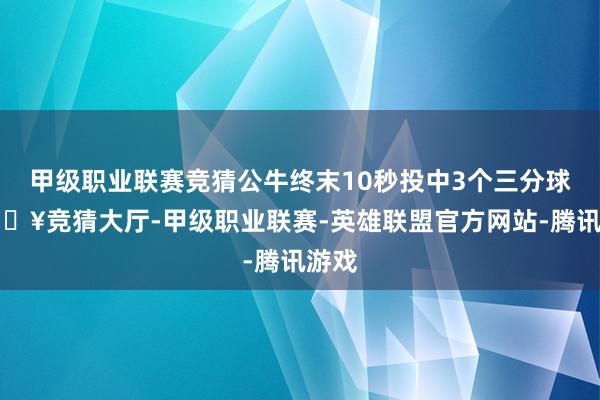 甲级职业联赛竞猜公牛终末10秒投中3个三分球-🔥竞猜大厅-甲级职业联赛-英雄联盟官方网站-腾讯游戏