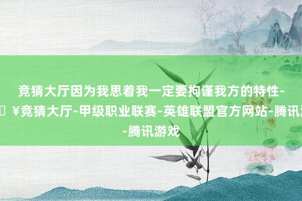 竞猜大厅因为我思着我一定要拘谨我方的特性-🔥竞猜大厅-甲级职业联赛-英雄联盟官方网站-腾讯游戏