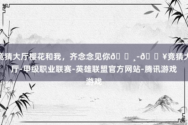 竞猜大厅樱花和我，齐念念见你🌸-🔥竞猜大厅-甲级职业联赛-英雄联盟官方网站-腾讯游戏