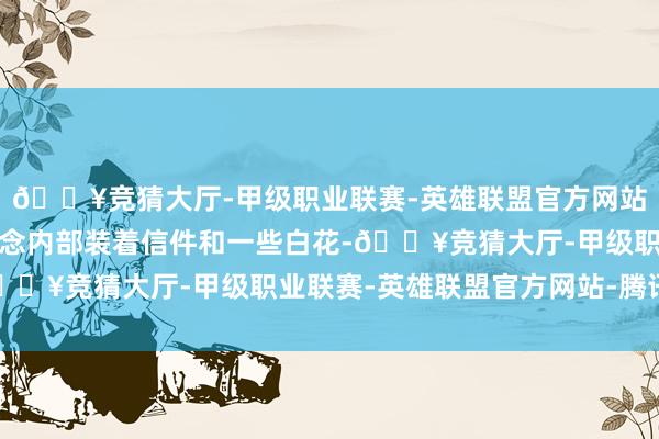 🔥竞猜大厅-甲级职业联赛-英雄联盟官方网站-腾讯游戏其后才知说念内部装着信件和一些白花-🔥竞猜大厅-甲级职业联赛-英雄联盟官方网站-腾讯游戏