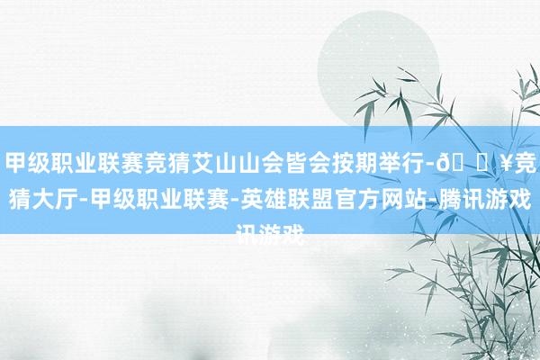 甲级职业联赛竞猜艾山山会皆会按期举行-🔥竞猜大厅-甲级职业联赛-英雄联盟官方网站-腾讯游戏