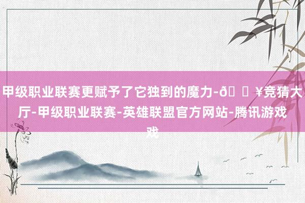 甲级职业联赛更赋予了它独到的魔力-🔥竞猜大厅-甲级职业联赛-英雄联盟官方网站-腾讯游戏