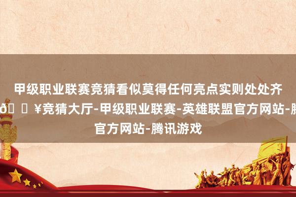 甲级职业联赛竞猜看似莫得任何亮点实则处处齐是情绪-🔥竞猜大厅-甲级职业联赛-英雄联盟官方网站-腾讯游戏