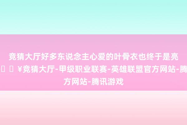 竞猜大厅好多东说念主心爱的叶骨衣也终于是亮相了-🔥竞猜大厅-甲级职业联赛-英雄联盟官方网站-腾讯游戏