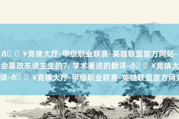 🔥竞猜大厅-甲级职业联赛-英雄联盟官方网站-腾讯游戏短期留学是不会篡改东谈主生的7. 学术著述的翻译-🔥竞猜大厅-甲级职业联赛-英雄联盟官方网站-腾讯游戏