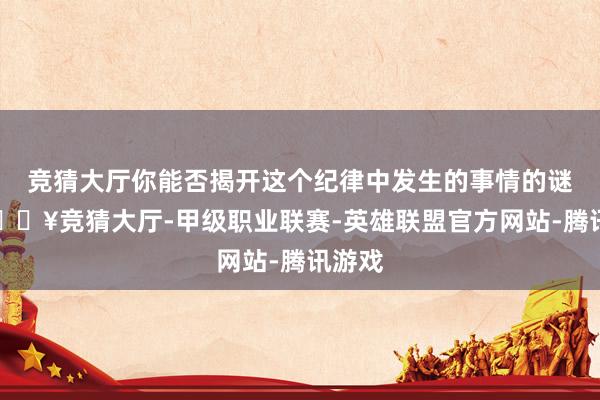 竞猜大厅你能否揭开这个纪律中发生的事情的谜团-🔥竞猜大厅-甲级职业联赛-英雄联盟官方网站-腾讯游戏