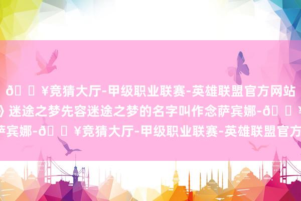🔥竞猜大厅-甲级职业联赛-英雄联盟官方网站-腾讯游戏《无限梦回》迷途之梦先容迷途之梦的名字叫作念萨宾娜-🔥竞猜大厅-甲级职业联赛-英雄联盟官方网站-腾讯游戏