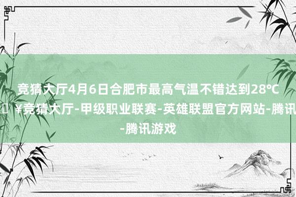 竞猜大厅4月6日合肥市最高气温不错达到28℃-🔥竞猜大厅-甲级职业联赛-英雄联盟官方网站-腾讯游戏