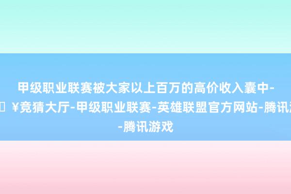 甲级职业联赛被大家以上百万的高价收入囊中-🔥竞猜大厅-甲级职业联赛-英雄联盟官方网站-腾讯游戏