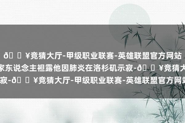 🔥竞猜大厅-甲级职业联赛-英雄联盟官方网站-腾讯游戏方·基默的家东说念主袒露他因肺炎在洛杉矶示寂-🔥竞猜大厅-甲级职业联赛-英雄联盟官方网站-腾讯游戏