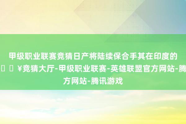 甲级职业联赛竞猜日产将陆续保合手其在印度的业务-🔥竞猜大厅-甲级职业联赛-英雄联盟官方网站-腾讯游戏