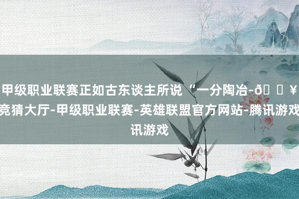 甲级职业联赛正如古东谈主所说 “一分陶冶-🔥竞猜大厅-甲级职业联赛-英雄联盟官方网站-腾讯游戏