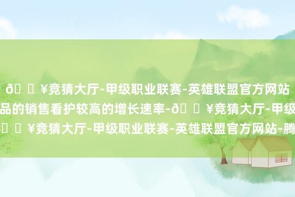 🔥竞猜大厅-甲级职业联赛-英雄联盟官方网站-腾讯游戏但保健品居品的销售看护较高的增长速率-🔥竞猜大厅-甲级职业联赛-英雄联盟官方网站-腾讯游戏