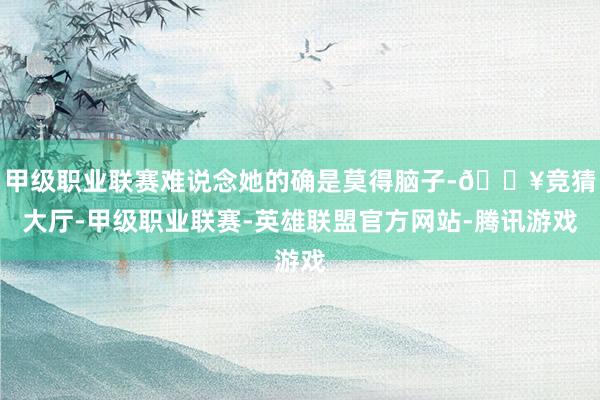 甲级职业联赛难说念她的确是莫得脑子-🔥竞猜大厅-甲级职业联赛-英雄联盟官方网站-腾讯游戏
