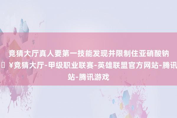竞猜大厅真人要第一技能发现并限制住亚硝酸钠-🔥竞猜大厅-甲级职业联赛-英雄联盟官方网站-腾讯游戏