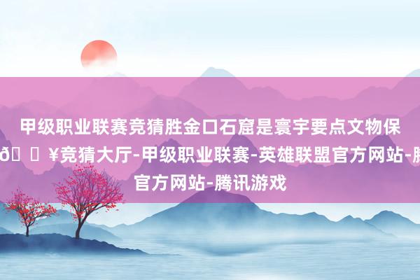 甲级职业联赛竞猜胜金口石窟是寰宇要点文物保护单元-🔥竞猜大厅-甲级职业联赛-英雄联盟官方网站-腾讯游戏