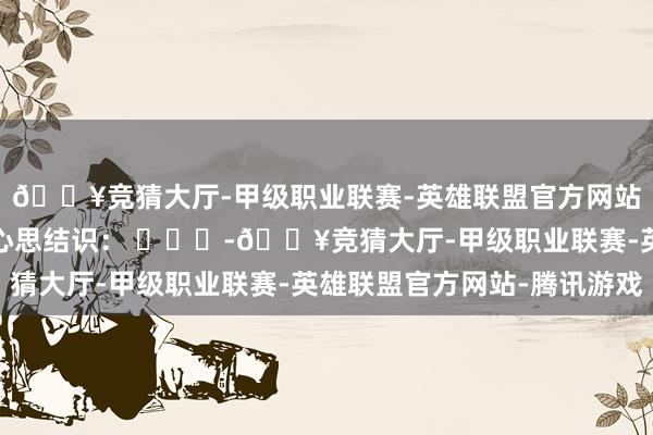🔥竞猜大厅-甲级职业联赛-英雄联盟官方网站-腾讯游戏若何保执心思结识： ​​​-🔥竞猜大厅-甲级职业联赛-英雄联盟官方网站-腾讯游戏