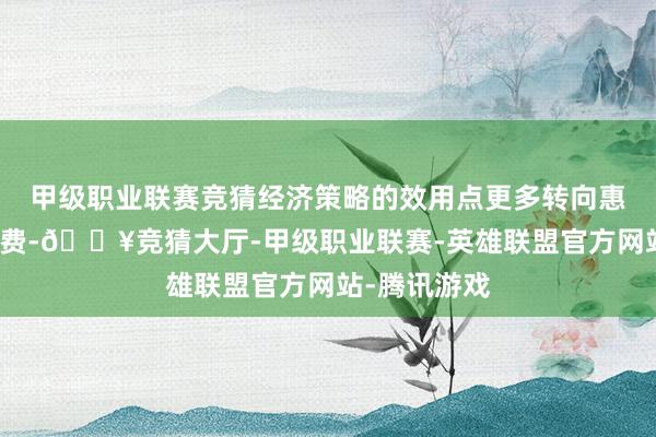 甲级职业联赛竞猜经济策略的效用点更多转向惠民生、促浪费-🔥竞猜大厅-甲级职业联赛-英雄联盟官方网站-腾讯游戏