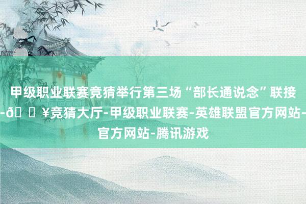 甲级职业联赛竞猜举行第三场“部长通说念”联接采访步履-🔥竞猜大厅-甲级职业联赛-英雄联盟官方网站-腾讯游戏