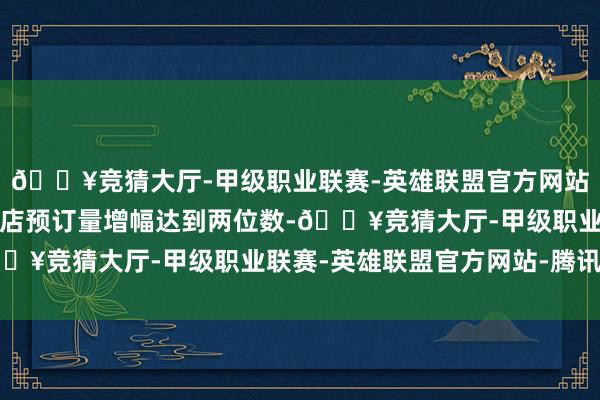 🔥竞猜大厅-甲级职业联赛-英雄联盟官方网站-腾讯游戏热门城市旅店预订量增幅达到两位数-🔥竞猜大厅-甲级职业联赛-英雄联盟官方网站-腾讯游戏