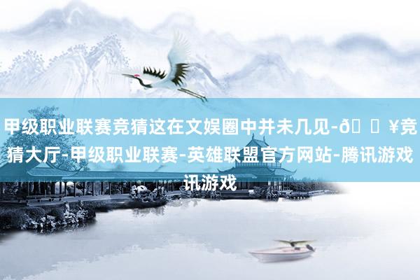 甲级职业联赛竞猜这在文娱圈中并未几见-🔥竞猜大厅-甲级职业联赛-英雄联盟官方网站-腾讯游戏