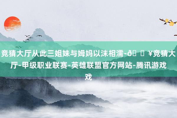 竞猜大厅从此三姐妹与姆妈以沫相濡-🔥竞猜大厅-甲级职业联赛-英雄联盟官方网站-腾讯游戏