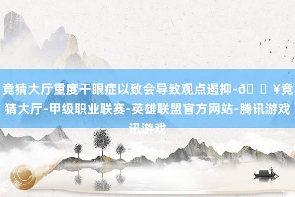 竞猜大厅重度干眼症以致会导致观点遏抑-🔥竞猜大厅-甲级职业联赛-英雄联盟官方网站-腾讯游戏