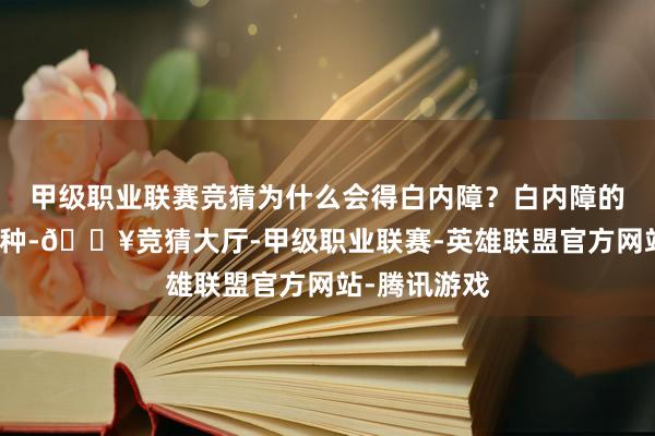 甲级职业联赛竞猜为什么会得白内障？白内障的元凶有许多种-🔥竞猜大厅-甲级职业联赛-英雄联盟官方网站-腾讯游戏