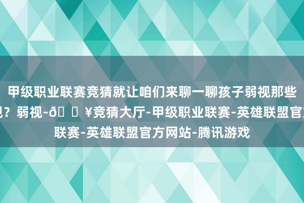 甲级职业联赛竞猜就让咱们来聊一聊孩子弱视那些事儿~什么是弱视？弱视-🔥竞猜大厅-甲级职业联赛-英雄联盟官方网站-腾讯游戏