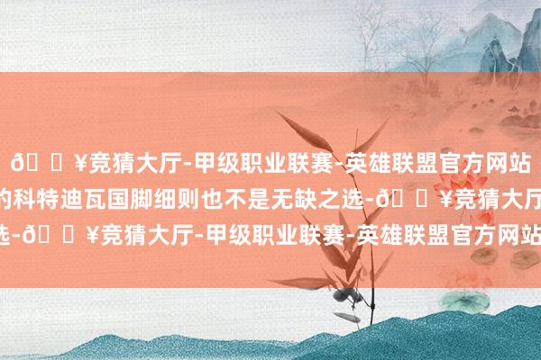 🔥竞猜大厅-甲级职业联赛-英雄联盟官方网站-腾讯游戏天然22岁的科特迪瓦国脚细则也不是无缺之选-🔥竞猜大厅-甲级职业联赛-英雄联盟官方网站-腾讯游戏