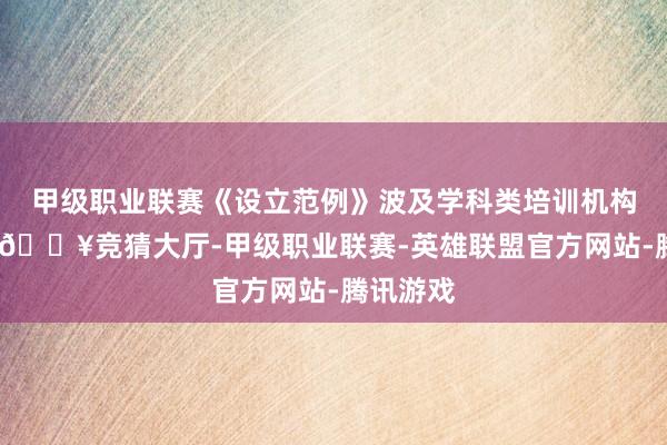 甲级职业联赛《设立范例》波及学科类培训机构的本体-🔥竞猜大厅-甲级职业联赛-英雄联盟官方网站-腾讯游戏