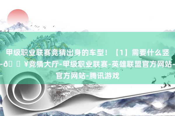 甲级职业联赛竞猜出身的车型！【1】需要什么竖立你来定-🔥竞猜大厅-甲级职业联赛-英雄联盟官方网站-腾讯游戏