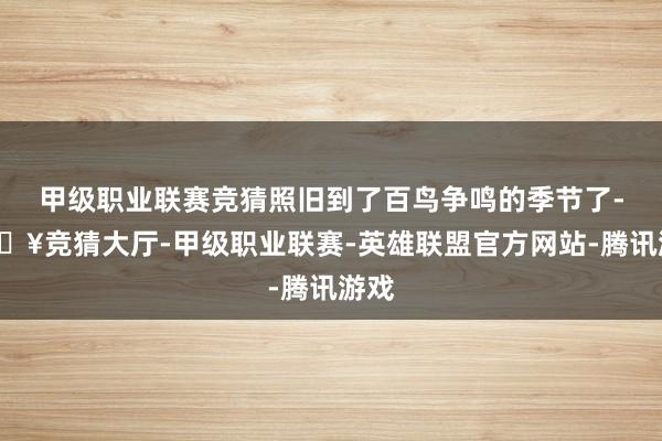 甲级职业联赛竞猜照旧到了百鸟争鸣的季节了-🔥竞猜大厅-甲级职业联赛-英雄联盟官方网站-腾讯游戏